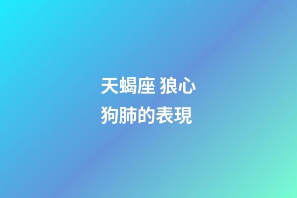 天蝎座 狼心狗肺的表現